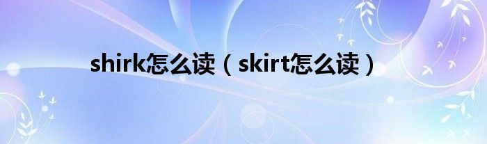 shirk怎么读（skirt怎么读）