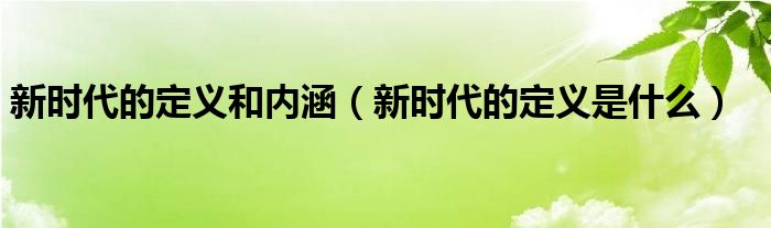 新时代的定义和内涵（新时代的定义是什么）