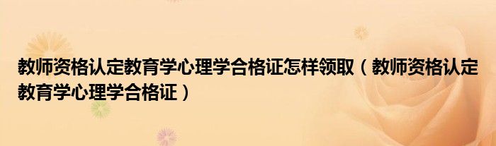 教师资格认定教育学心理学合格证怎样领取（教师资格认定教育学心理学合格证）