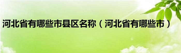 河北省有哪些市县区名称（河北省有哪些市）