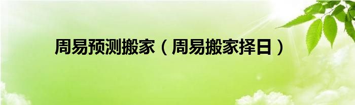 周易预测搬家（周易搬家择日）