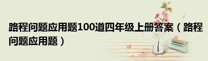 路程问题应用题100道四年级上册答案（路程问题应用题）