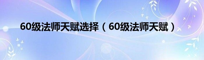 60级法师天赋选择（60级法师天赋）