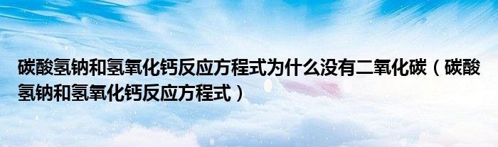 碳酸氢钠和氢氧化钙反应方程式为什么没有二氧化碳（碳酸氢钠和氢氧化钙反应方程式）