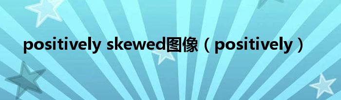 positively skewed图像（positively）