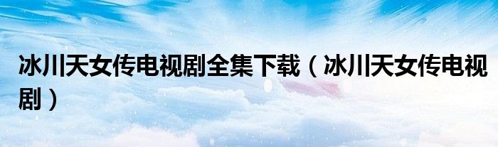 冰川天女传电视剧全集下载（冰川天女传电视剧）