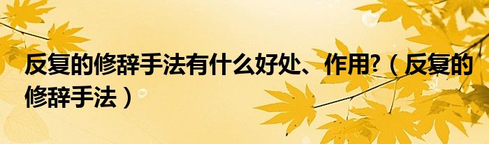 反复的修辞手法有什么好处、作用?（反复的修辞手法）