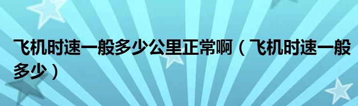 飞机时速一般多少公里正常啊（飞机时速一般多少）