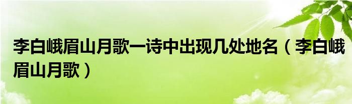 李白峨眉山月歌一诗中出现几处地名（李白峨眉山月歌）