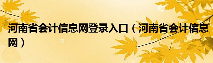 河南省会计信息网登录入口（河南省会计信息网）