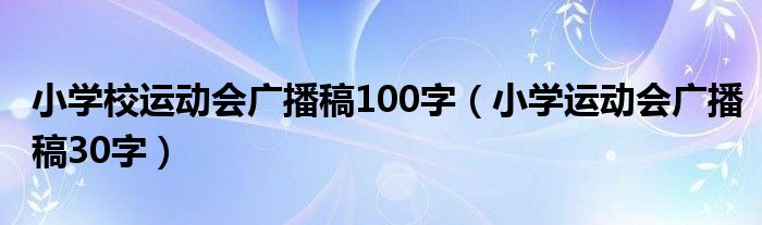 小学校运动会广播稿100字（小学运动会广播稿30字）