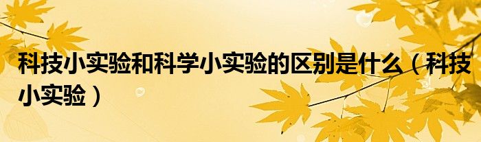 科技小实验和科学小实验的区别是什么（科技小实验）