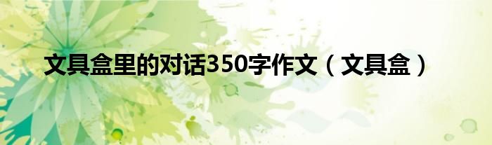 文具盒里的对话350字作文（文具盒）