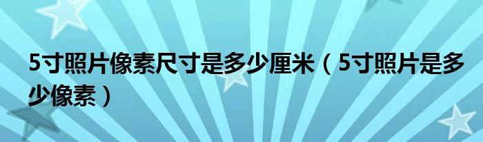 5寸照片像素尺寸是多少厘米（5寸照片是多少像素）