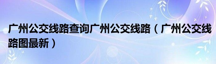 广州公交线路查询广州公交线路（广州公交线路图最新）