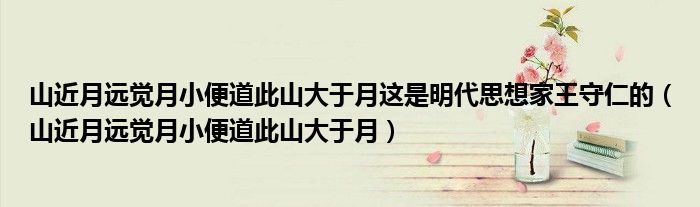 山近月远觉月小便道此山大于月这是明代思想家王守仁的（山近月远觉月小便道此山大于月）