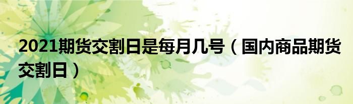 2021期货交割日是每月几号（国内商品期货交割日）