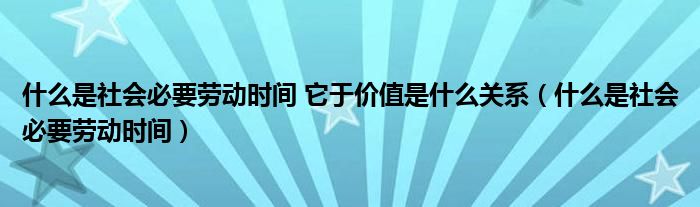 什么是社会必要劳动时间 它于价值是什么关系（什么是社会必要劳动时间）