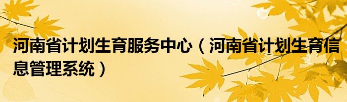 河南省计划生育服务中心（河南省计划生育信息管理系统）