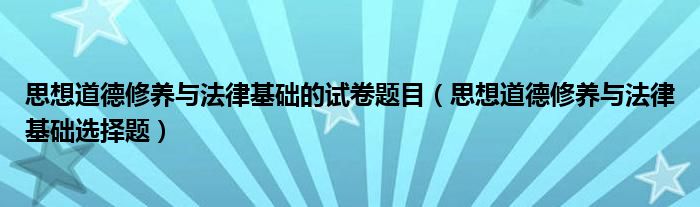 思想道德修养与法律基础的试卷题目（思想道德修养与法律基础选择题）