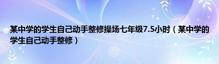 某中学的学生自己动手整修操场七年级7.5小时（某中学的学生自己动手整修）