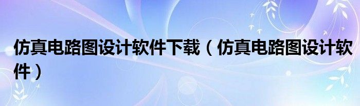 仿真电路图设计软件下载（仿真电路图设计软件）