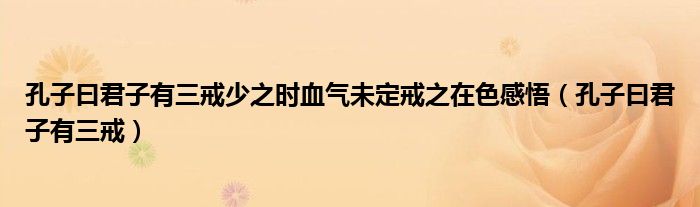 孔子曰君子有三戒少之时血气未定戒之在色感悟（孔子曰君子有三戒）