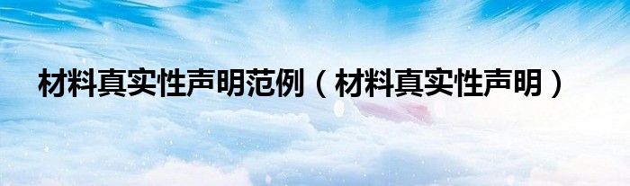 材料真实性声明范例（材料真实性声明）