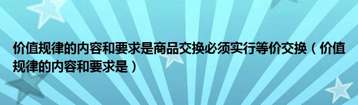 价值规律的内容和要求是商品交换必须实行等价交换（价值规律的内容和要求是）