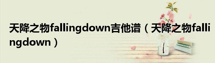 天降之物fallingdown吉他谱（天降之物fallingdown）