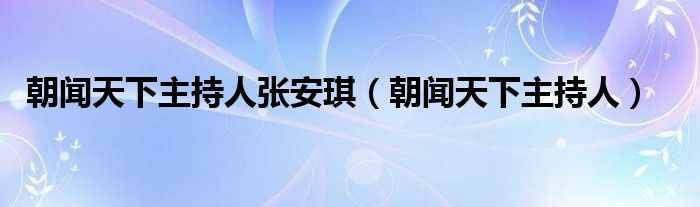 朝闻天下主持人张安琪（朝闻天下主持人）