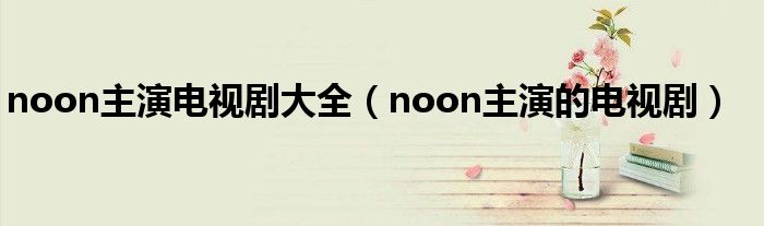 noon主演电视剧大全（noon主演的电视剧）