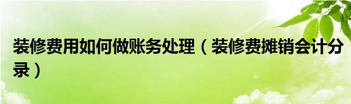 装修费用如何做账务处理（装修费摊销会计分录）