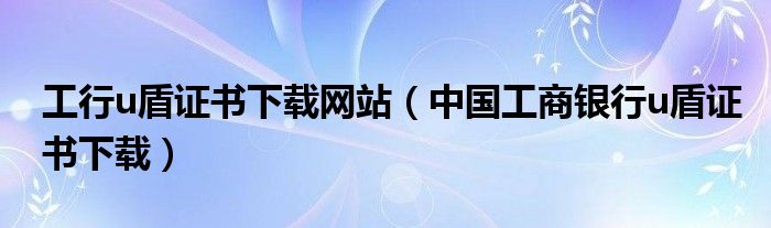 工行u盾证书下载网站（中国工商银行u盾证书下载）