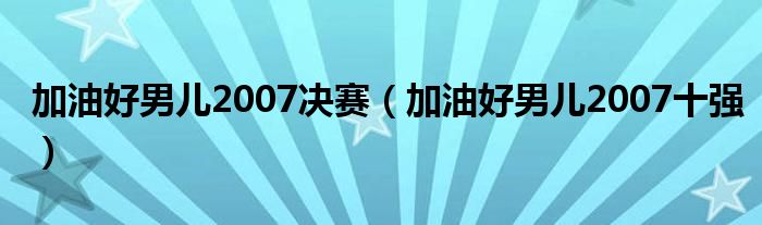 加油好男儿2007决赛（加油好男儿2007十强）