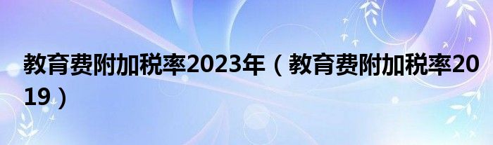 教育费附加税率2023年（教育费附加税率2019）