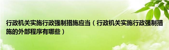 行政机关实施行政强制措施应当（行政机关实施行政强制措施的外部程序有哪些）