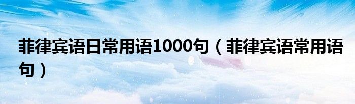 菲律宾语日常用语1000句（菲律宾语常用语句）