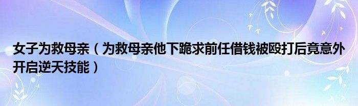 女子为救母亲（为救母亲他下跪求前任借钱被殴打后竟意外开启逆天技能）