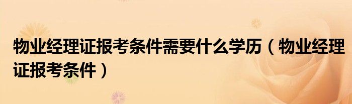 物业经理证报考条件需要什么学历（物业经理证报考条件）