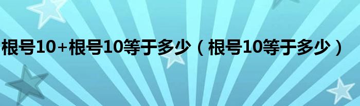 根号10+根号10等于多少（根号10等于多少）