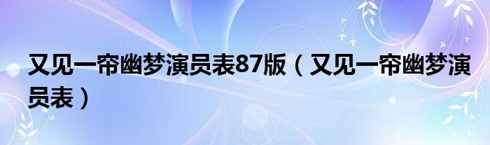 又见一帘幽梦演员表87版（又见一帘幽梦演员表）