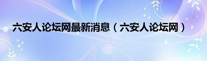 六安人论坛网最新消息（六安人论坛网）