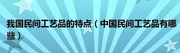 我国民间工艺品的特点（中国民间工艺品有哪些）