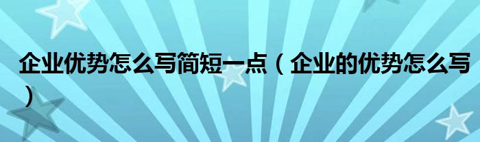 企业优势怎么写简短一点（企业的优势怎么写）