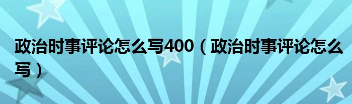 政治时事评论怎么写400（政治时事评论怎么写）