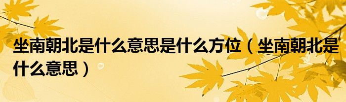 坐南朝北是什么意思是什么方位（坐南朝北是什么意思）