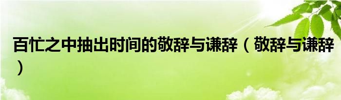 百忙之中抽出时间的敬辞与谦辞（敬辞与谦辞）