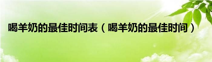 喝羊奶的最佳时间表（喝羊奶的最佳时间）