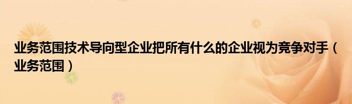 业务范围技术导向型企业把所有什么的企业视为竞争对手（业务范围）